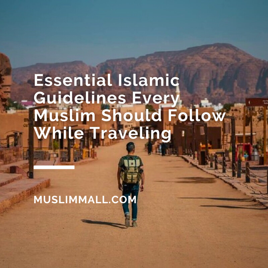 Essential Islamic Guidelines Every Muslim Should Follow While Traveling
